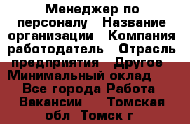 1Менеджер по персоналу › Название организации ­ Компания-работодатель › Отрасль предприятия ­ Другое › Минимальный оклад ­ 1 - Все города Работа » Вакансии   . Томская обл.,Томск г.